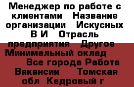 Менеджер по работе с клиентами › Название организации ­ Искусных В.И › Отрасль предприятия ­ Другое › Минимальный оклад ­ 19 000 - Все города Работа » Вакансии   . Томская обл.,Кедровый г.